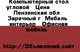Компьютерный стол угловой › Цена ­ 1 000 - Пензенская обл., Заречный г. Мебель, интерьер » Офисная мебель   